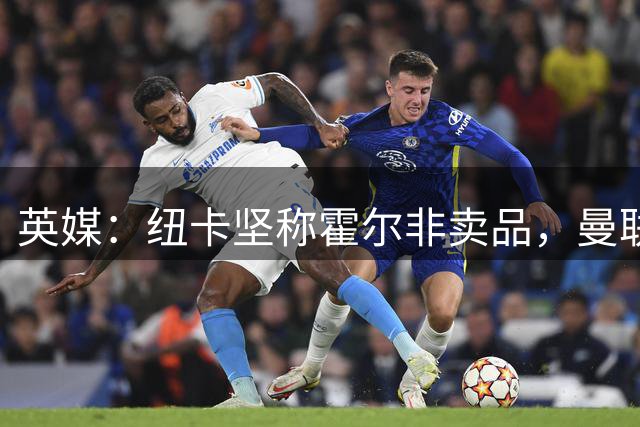 英媒：纽卡坚称霍尔非卖品，曼联转移目标，斯凯利是选择之一